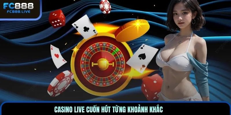 Casino Live cuốn hút từng khoảnh khắc